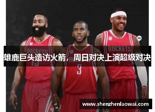雄鹿巨头造访火箭，周日对决上演超级对决