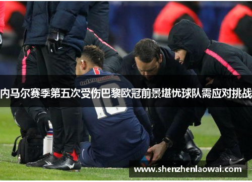内马尔赛季第五次受伤巴黎欧冠前景堪忧球队需应对挑战