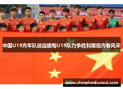 中国U19青年队迎战缅甸U19队力争胜利展现青春风采