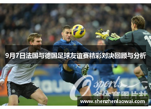 9月7日法国与德国足球友谊赛精彩对决回顾与分析