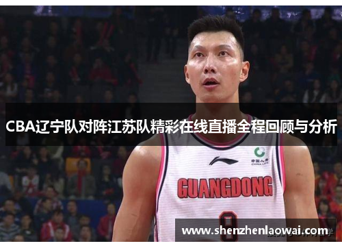 CBA辽宁队对阵江苏队精彩在线直播全程回顾与分析