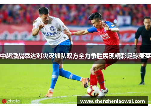 中超激战泰达对决深圳队双方全力争胜展现精彩足球盛宴