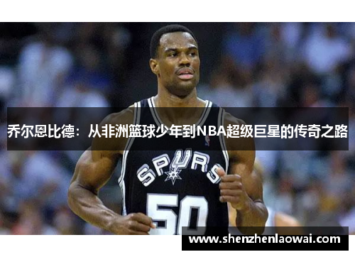 乔尔恩比德：从非洲篮球少年到NBA超级巨星的传奇之路