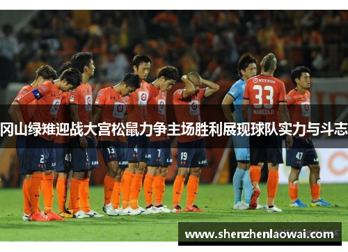 冈山绿雉迎战大宫松鼠力争主场胜利展现球队实力与斗志