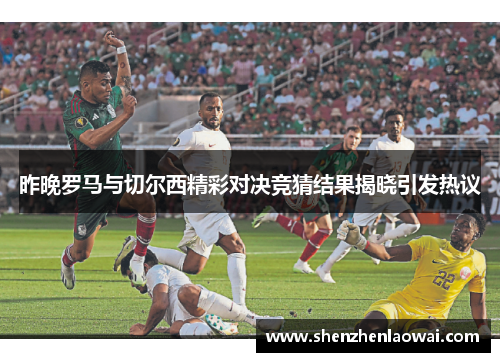 昨晚罗马与切尔西精彩对决竞猜结果揭晓引发热议