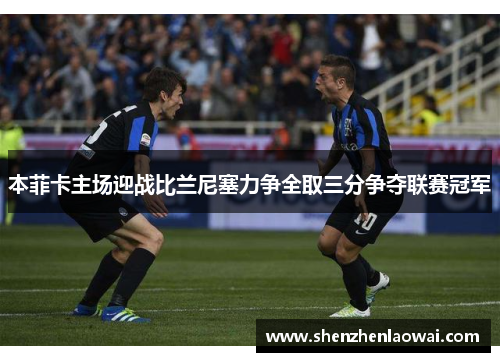 本菲卡主场迎战比兰尼塞力争全取三分争夺联赛冠军