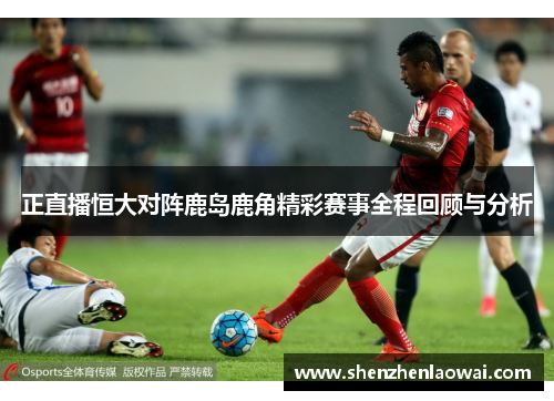 正直播恒大对阵鹿岛鹿角精彩赛事全程回顾与分析