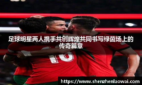 足球明星两人携手共创辉煌共同书写绿茵场上的传奇篇章